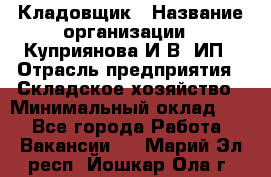 Кладовщик › Название организации ­ Куприянова И.В, ИП › Отрасль предприятия ­ Складское хозяйство › Минимальный оклад ­ 1 - Все города Работа » Вакансии   . Марий Эл респ.,Йошкар-Ола г.